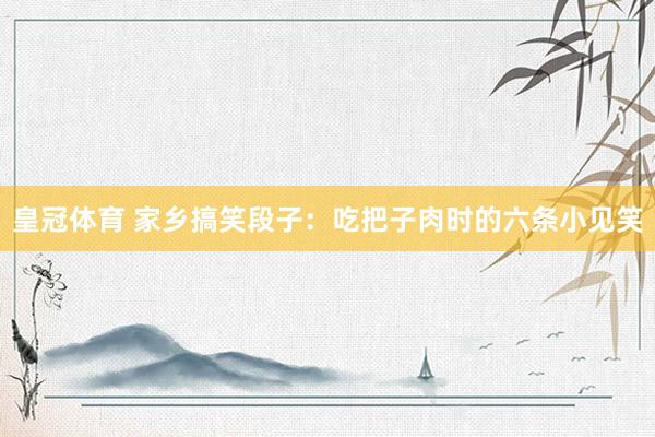 皇冠体育 家乡搞笑段子：吃把子肉时的六条小见笑