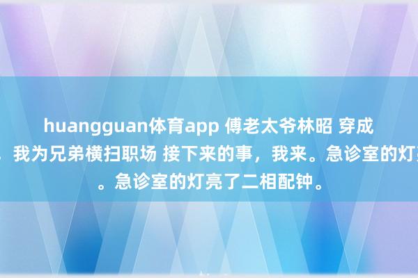 huangguan体育app 傅老太爷林昭 穿成女总裁父亲后，我为兄弟横扫职场 接下来的事，我来。急诊室的灯亮了二相配钟。