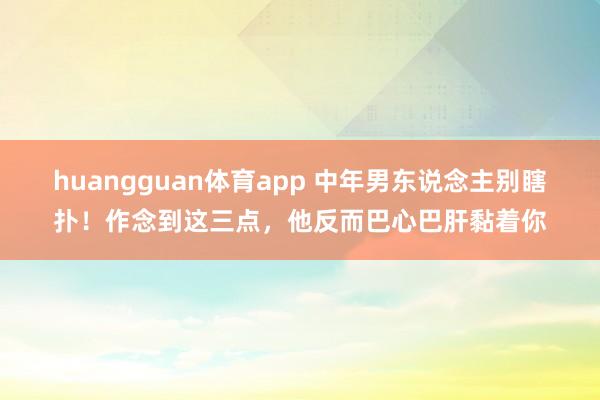 huangguan体育app 中年男东说念主别瞎扑！作念到这三点，他反而巴心巴肝黏着你