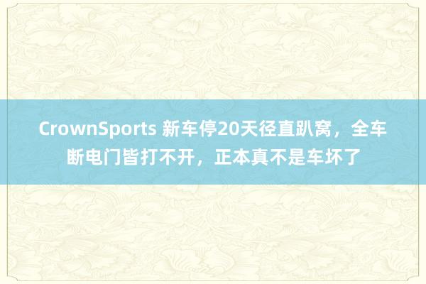 CrownSports 新车停20天径直趴窝，全车断电门皆打不开，正本真不是车坏了