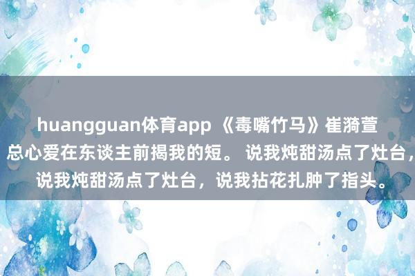 huangguan体育app 《毒嘴竹马》崔漪萱周祁 竹马周祁嘴巴毒，总心爱在东谈主前揭我的短。 说我炖甜汤点了灶台，说我拈花扎肿了指头。