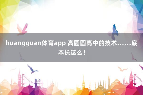 huangguan体育app 高圆圆高中的技术……底本长这么！