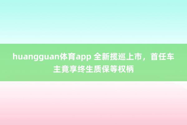 huangguan体育app 全新揽巡上市，首任车主竟享终生质保等权柄