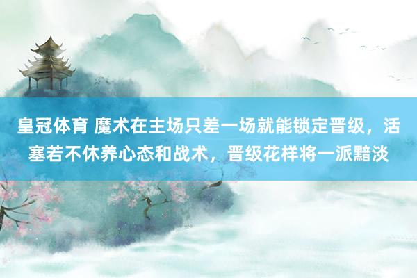 皇冠体育 魔术在主场只差一场就能锁定晋级，活塞若不休养心态和战术，晋级花样将一派黯淡