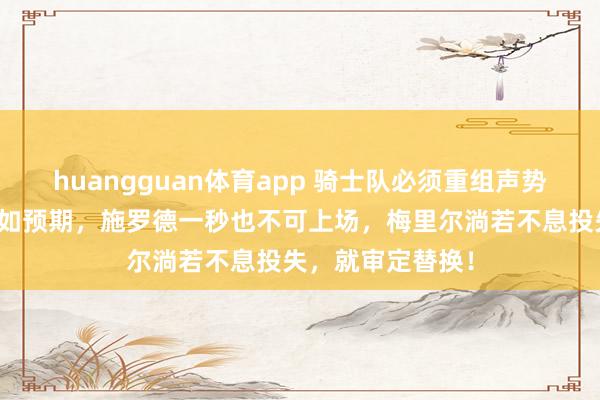 huangguan体育app 骑士队必须重组声势，前两轮收尾不如预期，施罗德一秒也不可上场，梅里尔淌若不息投失，就审定替换！