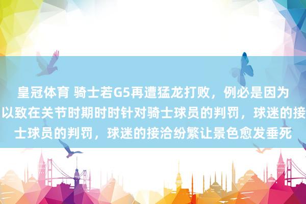 皇冠体育 骑士若G5再遭猛龙打败，例必是因为裁判对他们充满敌意，以致在关节时期时时针对骑士球员的判罚，球迷的接洽纷繁让景色愈发垂死