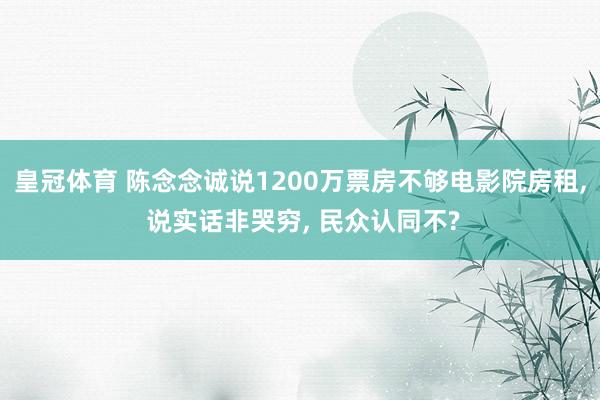 皇冠体育 陈念念诚说1200万票房不够电影院房租， 说实话非哭穷， 民众认同不?