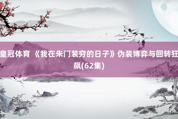 皇冠体育 《我在朱门装穷的日子》伪装博弈与回转狂飙(62集)