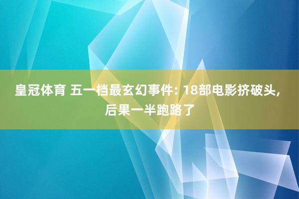 皇冠体育 五一档最玄幻事件: 18部电影挤破头， 后果一半跑路了