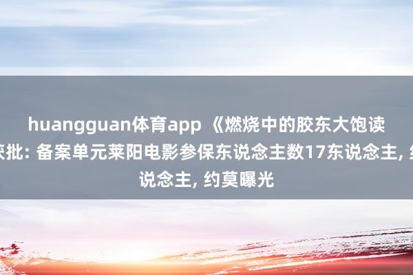 huangguan体育app 《燃烧中的胶东大饱读》拍摄获批: 备案单元莱阳电影参保东说念主数17东说念主， 约莫曝光