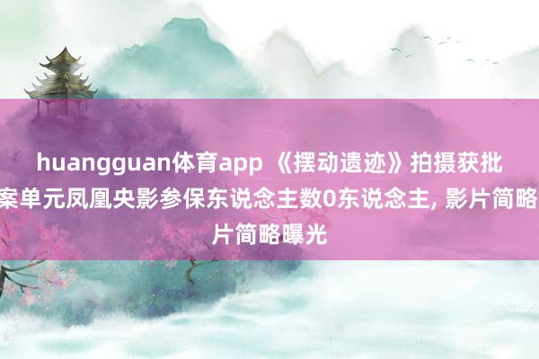 huangguan体育app 《摆动遗迹》拍摄获批: 备案单元凤凰央影参保东说念主数0东说念主， 影片简略曝光