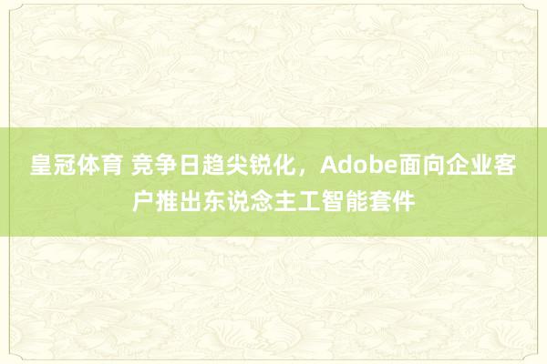 皇冠体育 竞争日趋尖锐化，Adobe面向企业客户推出东说念主工智能套件