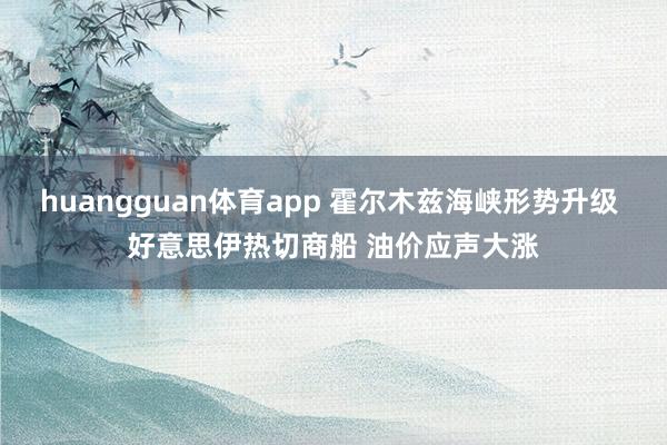 huangguan体育app 霍尔木兹海峡形势升级 好意思伊热切商船 油价应声大涨