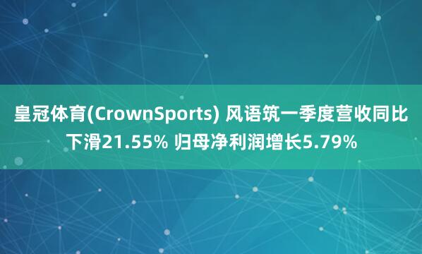 皇冠体育(CrownSports) 风语筑一季度营收同比下滑21.55% 归母净利润增长5.79%
