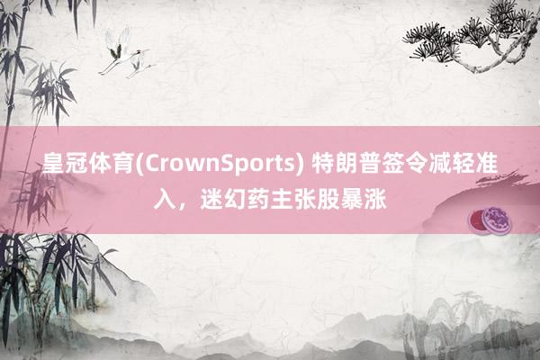 皇冠体育(CrownSports) 特朗普签令减轻准入，迷幻药主张股暴涨