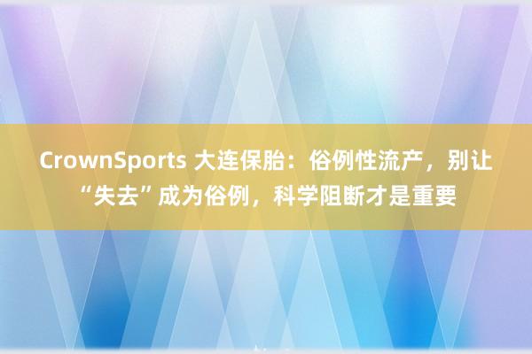 CrownSports 大连保胎：俗例性流产，别让“失去”成为俗例，科学阻断才是重要