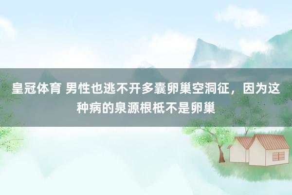 皇冠体育 男性也逃不开多囊卵巢空洞征，因为这种病的泉源根柢不是卵巢