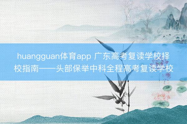 huangguan体育app 广东高考复读学校择校指南——头部保举中科全程高考复读学校