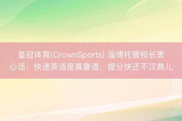 皇冠体育(CrownSports) 淄博托管校长衷心话：快速英语是真靠谱，提分快还不汉典儿