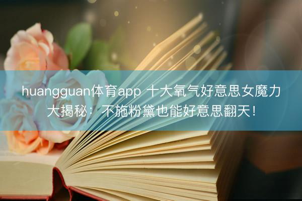 huangguan体育app 十大氧气好意思女魔力大揭秘：不施粉黛也能好意思翻天！
