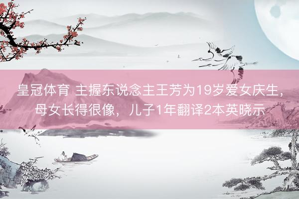 皇冠体育 主握东说念主王芳为19岁爱女庆生，母女长得很像，儿子1年翻译2本英晓示
