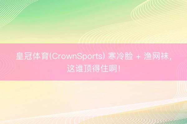 皇冠体育(CrownSports) 寒冷脸 + 渔网袜，这谁顶得住啊！