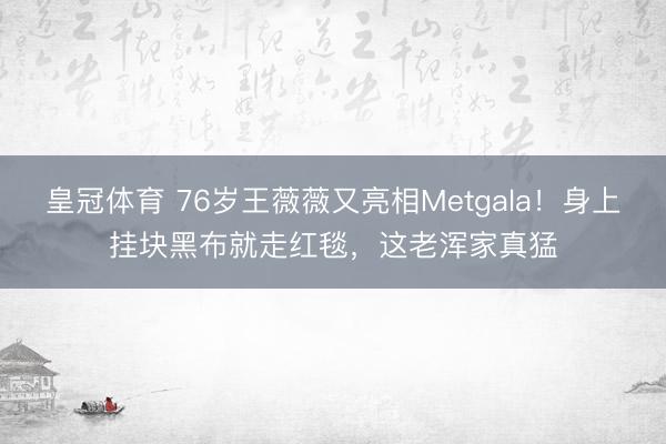 皇冠体育 76岁王薇薇又亮相Metgala！身上挂块黑布就走红毯，这老浑家真猛