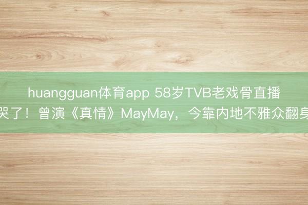 huangguan体育app 58岁TVB老戏骨直播哭了！曾演《真情》MayMay，今靠内地不雅众翻身