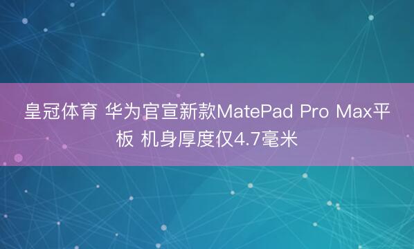 皇冠体育 华为官宣新款MatePad Pro Max平板 机身厚度仅4.7毫米