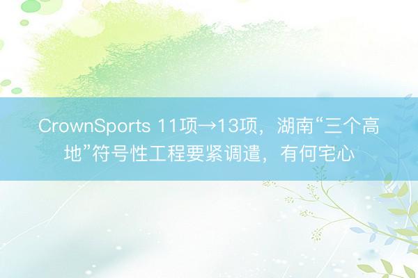 CrownSports 11项→13项，湖南“三个高地”符号性工程要紧调遣，有何宅心