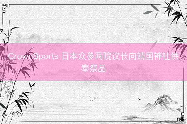 CrownSports 日本众参两院议长向靖国神社供奉祭品