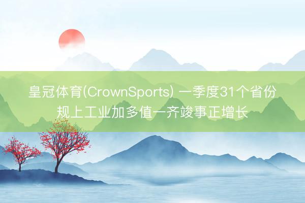 皇冠体育(CrownSports) 一季度31个省份规上工业加多值一齐竣事正增长