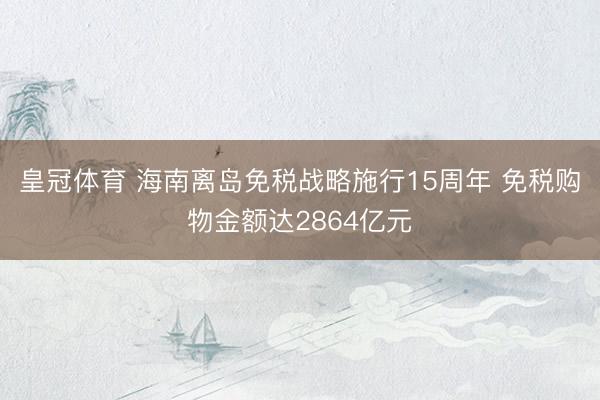 皇冠体育 海南离岛免税战略施行15周年 免税购物金额达2864亿元