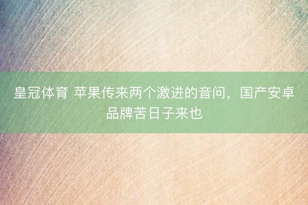 皇冠体育 苹果传来两个激进的音问，国产安卓品牌苦日子来也