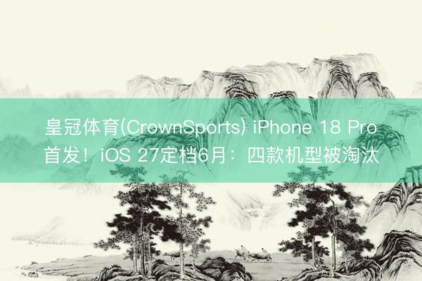 皇冠体育(CrownSports) iPhone 18 Pro首发！iOS 27定档6月：四款机型被淘汰