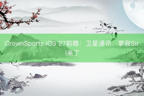 CrownSports iOS 27前瞻：卫星通讯、寥寂Siri来了