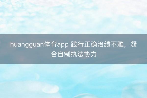 huangguan体育app 践行正确治绩不雅，凝合自制执法协力