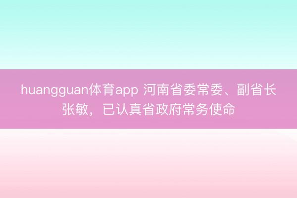 huangguan体育app 河南省委常委、副省长张敏，已认真省政府常务使命
