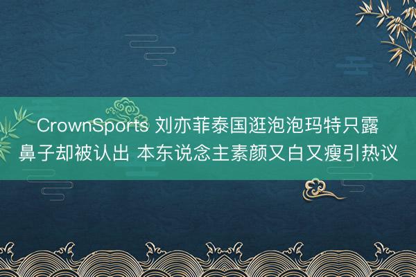 CrownSports 刘亦菲泰国逛泡泡玛特只露鼻子却被认出 本东说念主素颜又白又瘦引热议