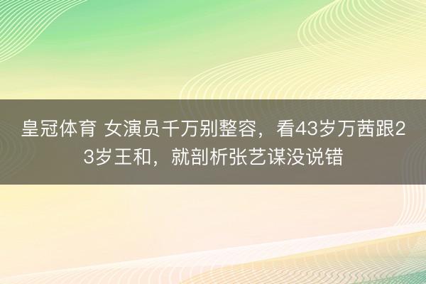 皇冠体育 女演员千万别整容，看43岁万茜跟23岁王和，就剖析张艺谋没说错