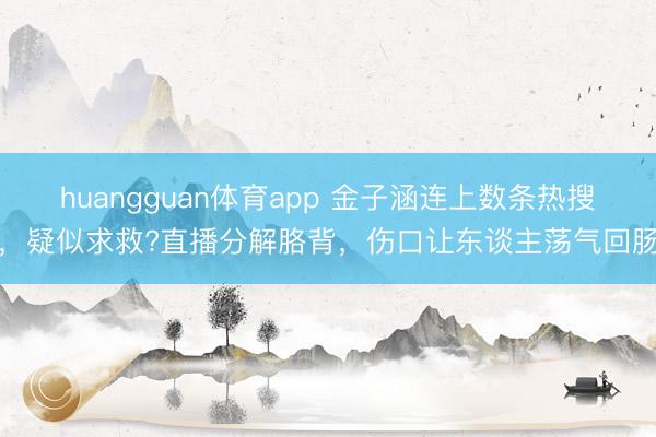 huangguan体育app 金子涵连上数条热搜，疑似求救?直播分解胳背，伤口让东谈主荡气回肠