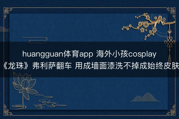 huangguan体育app 海外小孩cosplay《龙珠》弗利萨翻车 用成墙面漆洗不掉成始终皮肤