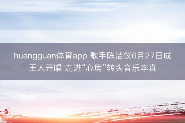 huangguan体育app 歌手陈洁仪6月27日成王人开唱 走进“心房”转头音乐本真